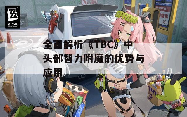 全面解析《TBC》中头部智力附魔的优势与应用