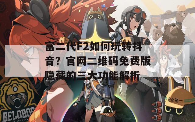 富二代F2如何玩转抖音？官网二维码免费版隐藏的三大功能解析