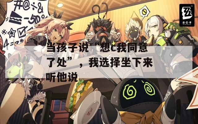 当孩子说“想c我同意了处”，我选择坐下来听他说