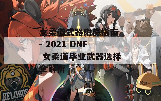 女柔道武器附魔指南 - 2021 DNF 女柔道毕业武器选择全解析