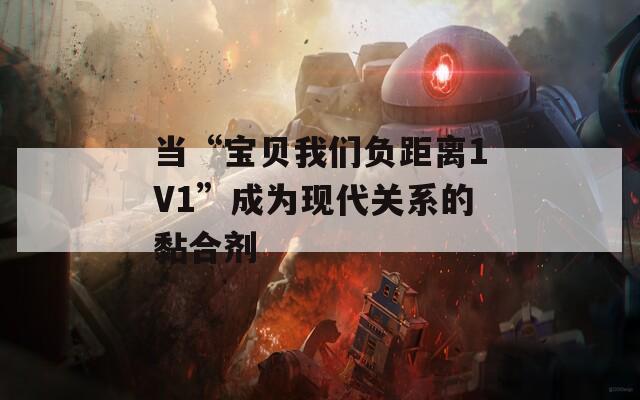 当“宝贝我们负距离1V1”成为现代关系的黏合剂