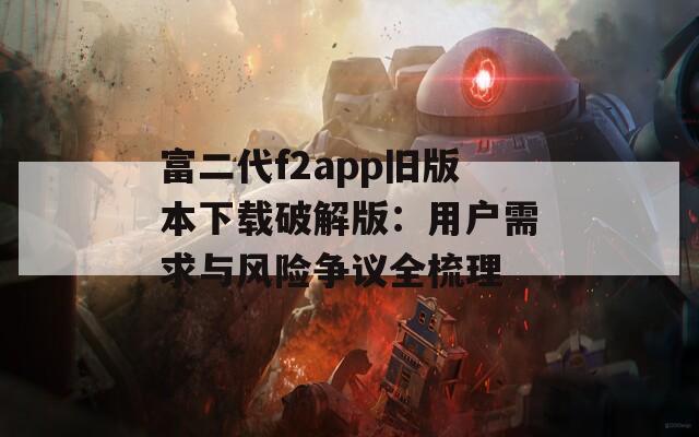 富二代f2app旧版本下载破解版：用户需求与风险争议全梳理  第1张