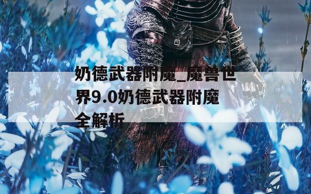 奶德武器附魔_魔兽世界9.0奶德武器附魔全解析