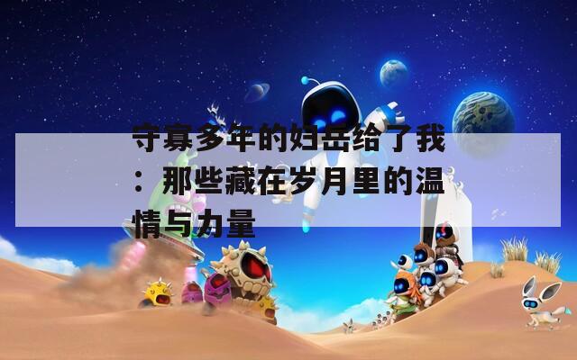 守寡多年的妇岳给了我：那些藏在岁月里的温情与力量  第1张