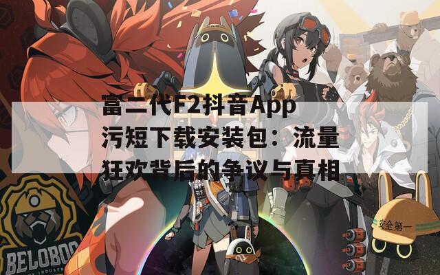 富二代F2抖音App污短下载安装包：流量狂欢背后的争议与真相  第1张