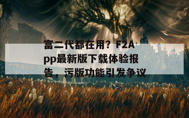 富二代都在用？F2App最新版下载体验报告，污版功能引发争议