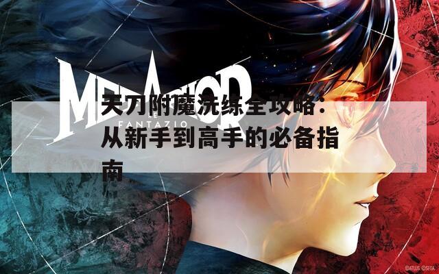 天刀附魔洗练全攻略：从新手到高手的必备指南