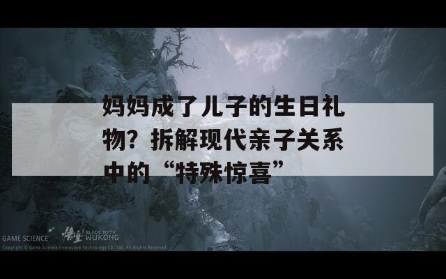 妈妈成了儿子的生日礼物？拆解现代亲子关系中的“特殊惊喜”  第1张