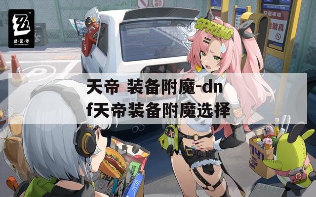 天帝 装备附魔-dnf天帝装备附魔选择  第1张