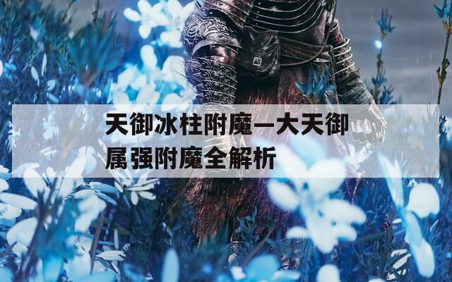 天御冰柱附魔—大天御属强附魔全解析