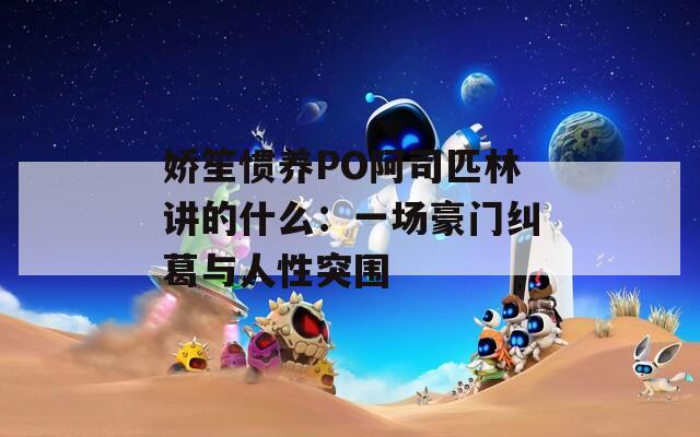 娇笙惯养PO阿司匹林讲的什么：一场豪门纠葛与人性突围  第1张