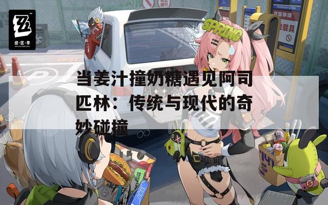 当姜汁撞奶糖遇见阿司匹林：传统与现代的奇妙碰撞  第1张