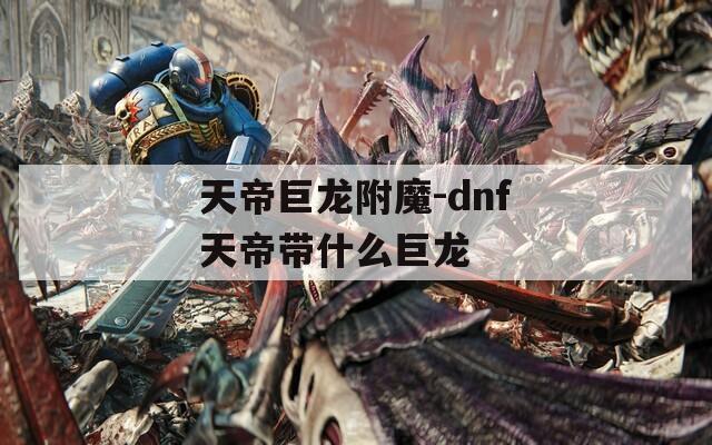 天帝巨龙附魔-dnf天帝带什么巨龙