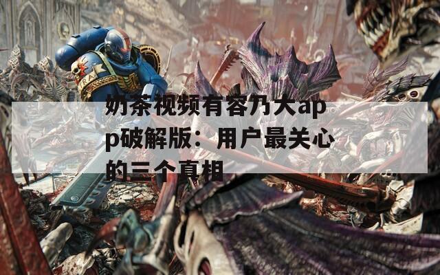 奶茶视频有容乃大app破解版：用户最关心的三个真相