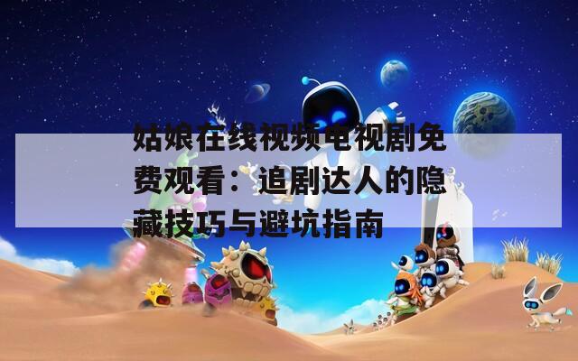 姑娘在线视频电视剧免费观看：追剧达人的隐藏技巧与避坑指南  第1张