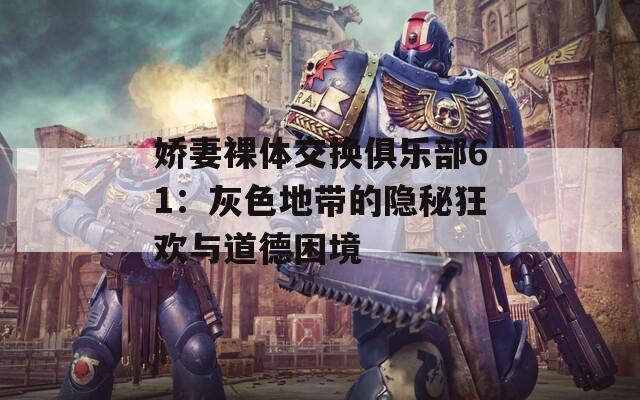 娇妻裸体交换俱乐部61：灰色地带的隐秘狂欢与道德困境
