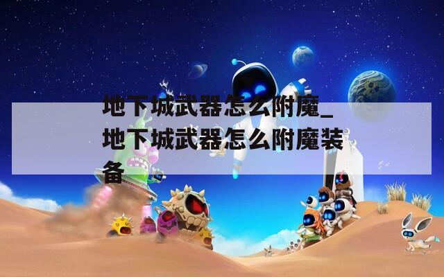 地下城武器怎么附魔_地下城武器怎么附魔装备