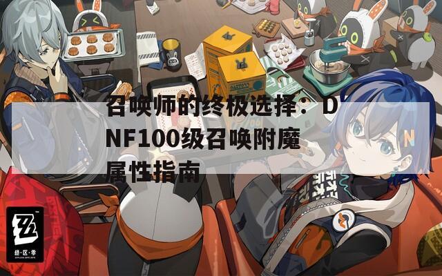召唤师的终极选择：DNF100级召唤附魔属性指南