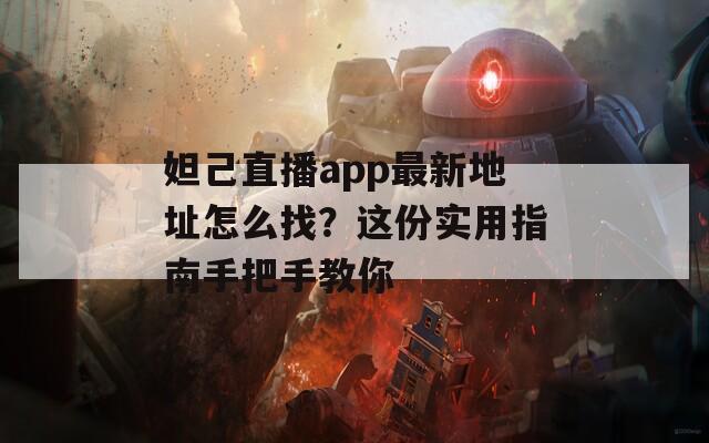 妲己直播app最新地址怎么找？这份实用指南手把手教你