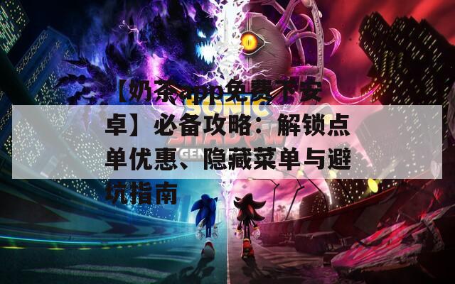 【奶茶app免费下安卓】必备攻略：解锁点单优惠、隐藏菜单与避坑指南
