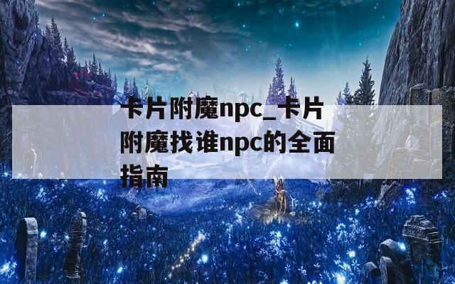 卡片附魔npc_卡片附魔找谁npc的全面指南