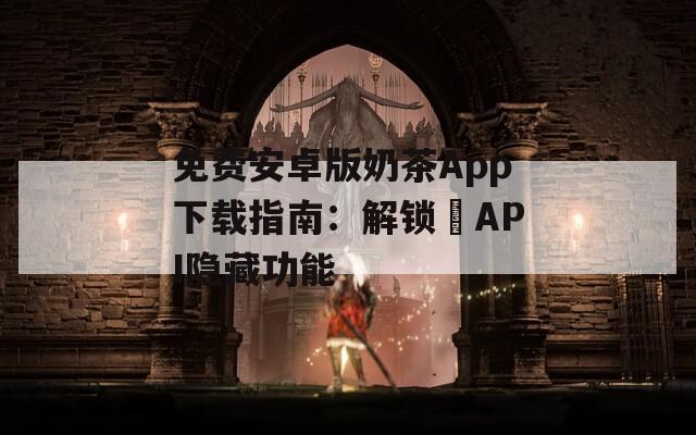 免费安卓版奶茶App下载指南：解锁汅API隐藏功能