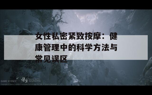 女性私密紧致按摩：健康管理中的科学方法与常见误区  第1张