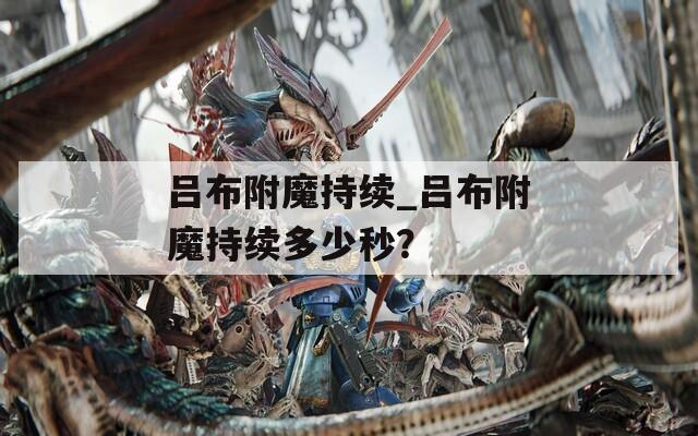 吕布附魔持续_吕布附魔持续多少秒？