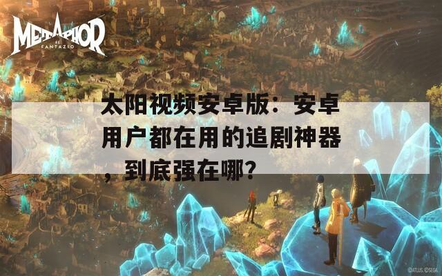 太阳视频安卓版：安卓用户都在用的追剧神器，到底强在哪？  第1张