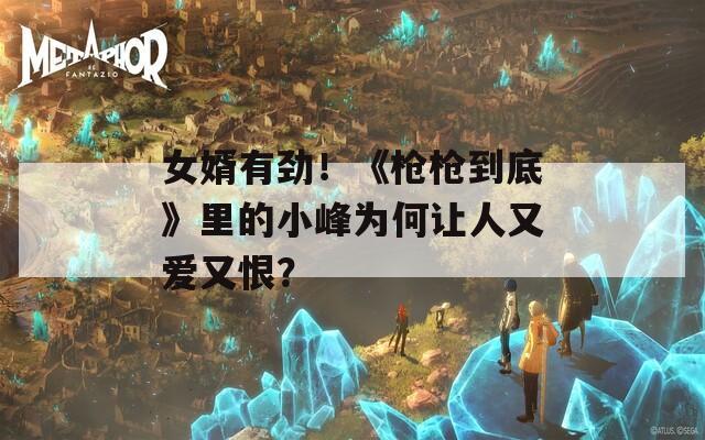 女婿有劲！《枪枪到底》里的小峰为何让人又爱又恨？