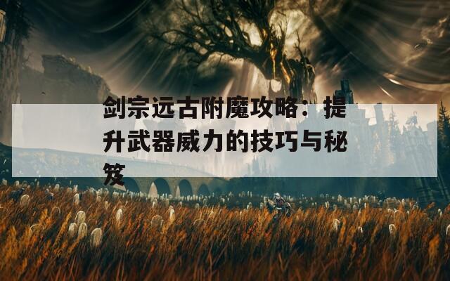 剑宗远古附魔攻略：提升武器威力的技巧与秘笈