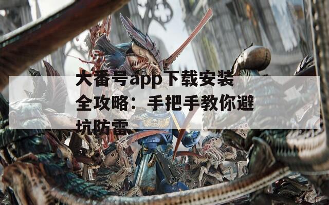 大番号app下载安装全攻略：手把手教你避坑防雷