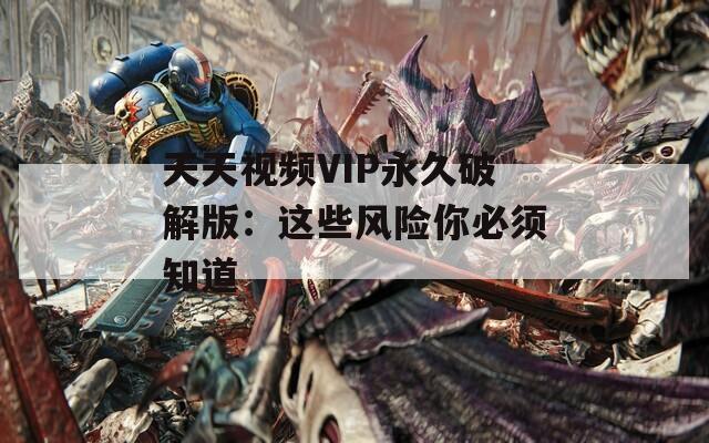 天天视频VIP永久破解版：这些风险你必须知道