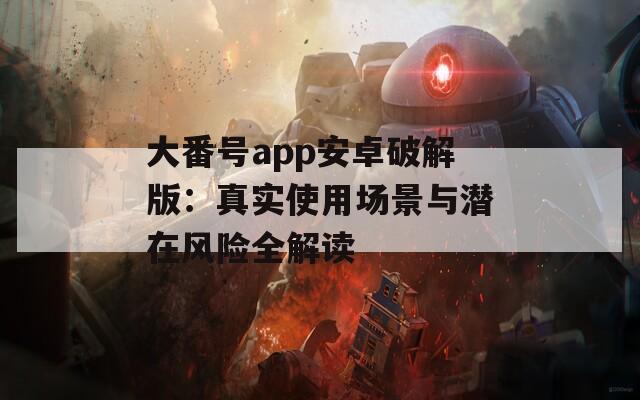 大番号app安卓破解版：真实使用场景与潜在风险全解读