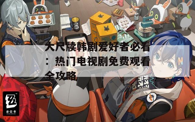 大尺牍韩剧爱好者必看：热门电视剧免费观看全攻略  第1张