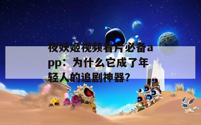 夜妖姬视频看片必备app：为什么它成了年轻人的追剧神器？  第1张