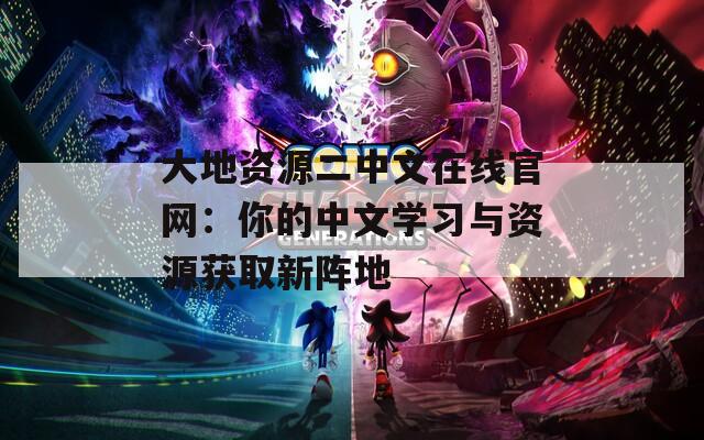 大地资源二中文在线官网：你的中文学习与资源获取新阵地