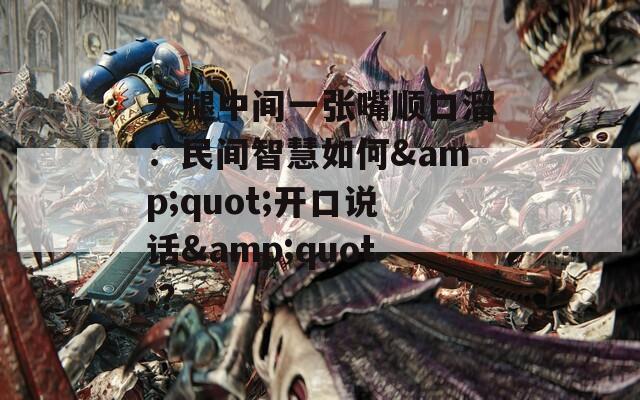 大腿中间一张嘴顺口溜：民间智慧如何&amp;quot;开口说话&amp;quot;？  第1张