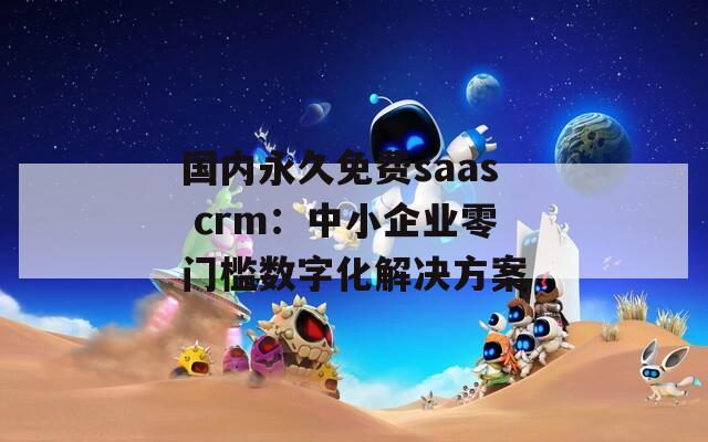 国内永久免费saas crm：中小企业零门槛数字化解决方案  第1张