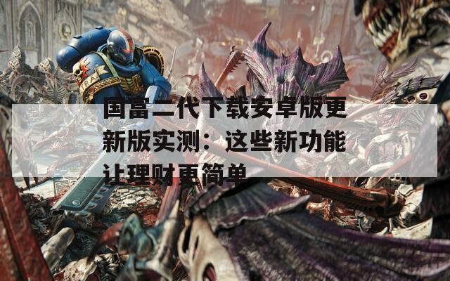 国富二代下载安卓版更新版实测：这些新功能让理财更简单  第1张