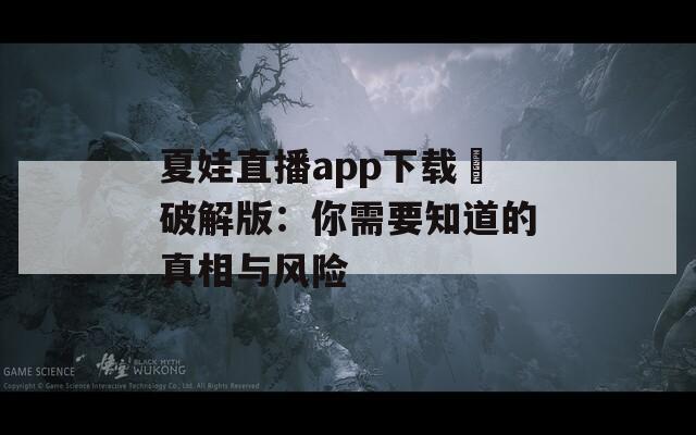 夏娃直播app下载汅破解版：你需要知道的真相与风险  第1张