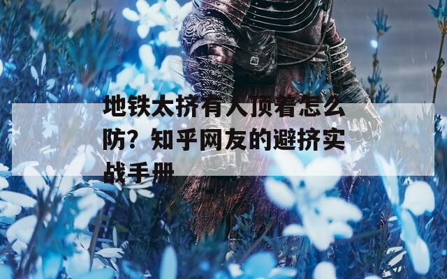 地铁太挤有人顶着怎么防？知乎网友的避挤实战手册