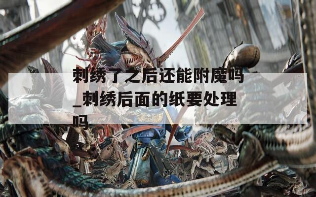 刺绣了之后还能附魔吗_刺绣后面的纸要处理吗