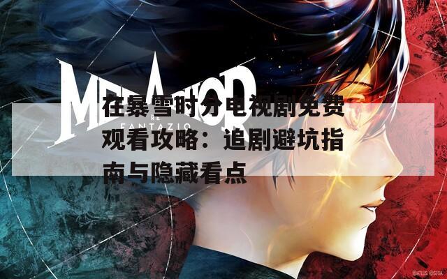 在暴雪时分电视剧免费观看攻略：追剧避坑指南与隐藏看点  第1张