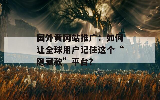 国外黄冈站推广：如何让全球用户记住这个“隐藏款”平台？