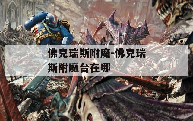 佛克瑞斯附魔-佛克瑞斯附魔台在哪