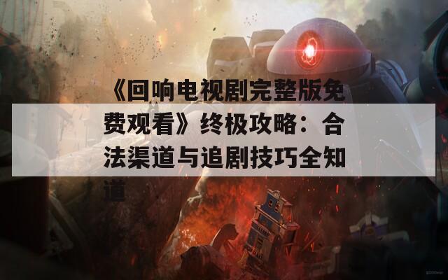 《回响电视剧完整版免费观看》终极攻略：合法渠道与追剧技巧全知道