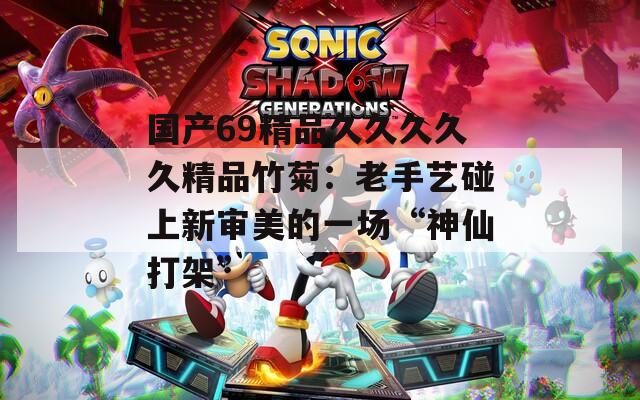国产69精品久久久久久精品竹菊：老手艺碰上新审美的一场“神仙打架”