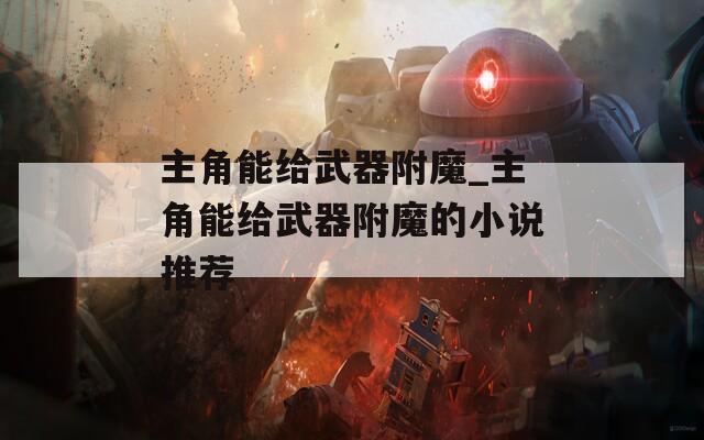 主角能给武器附魔_主角能给武器附魔的小说推荐