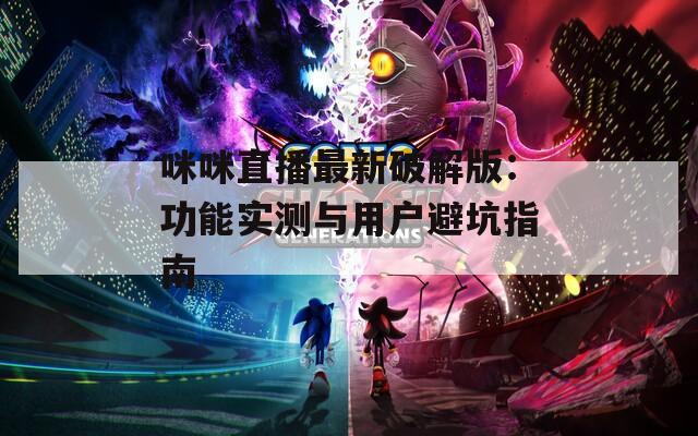 咪咪直播最新破解版：功能实测与用户避坑指南